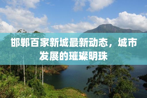 邯鄲百家新城最新動(dòng)態(tài)，城市發(fā)展的璀璨明珠