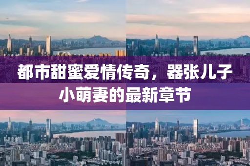 都市甜蜜愛情傳奇，器張兒子小萌妻的最新章節(jié)