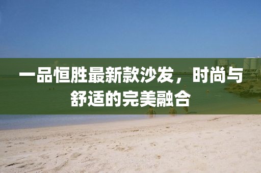 一品恒勝最新款沙發(fā)，時(shí)尚與舒適的完美融合