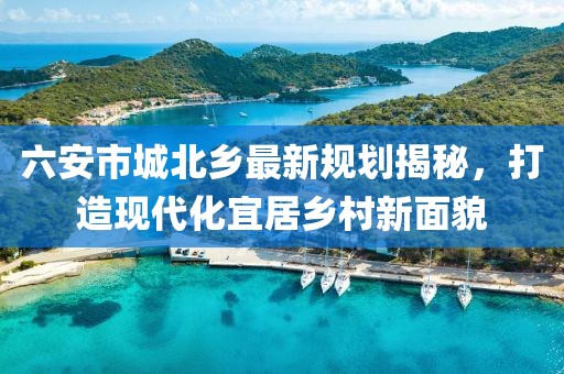 六安市城北鄉(xiāng)最新規(guī)劃揭秘，打造現(xiàn)代化宜居鄉(xiāng)村新面貌