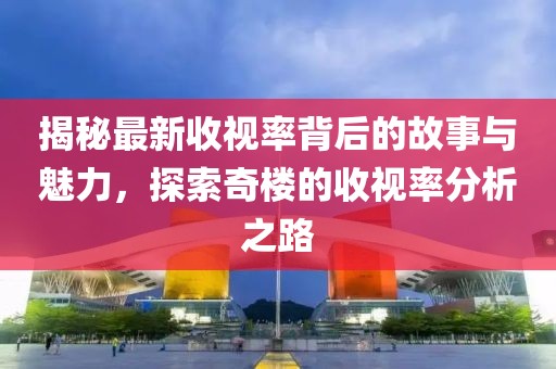 揭秘最新收視率背后的故事與魅力，探索奇樓的收視率分析之路
