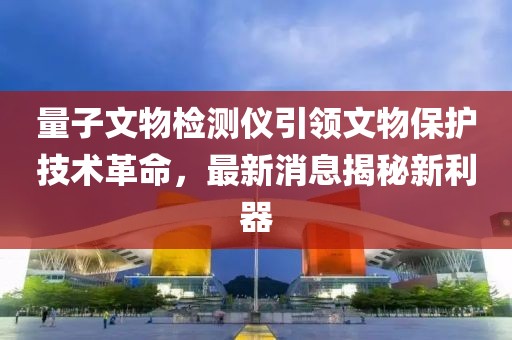 量子文物檢測儀引領(lǐng)文物保護技術(shù)革命，最新消息揭秘新利器