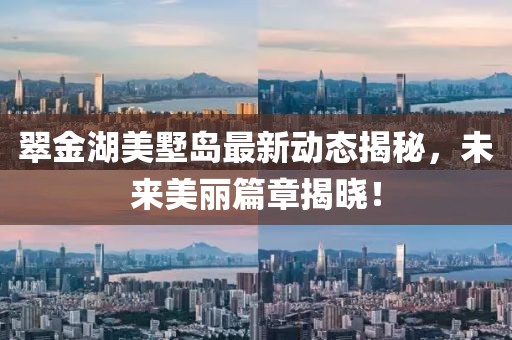 翠金湖美墅島最新動(dòng)態(tài)揭秘，未來(lái)美麗篇章揭曉！