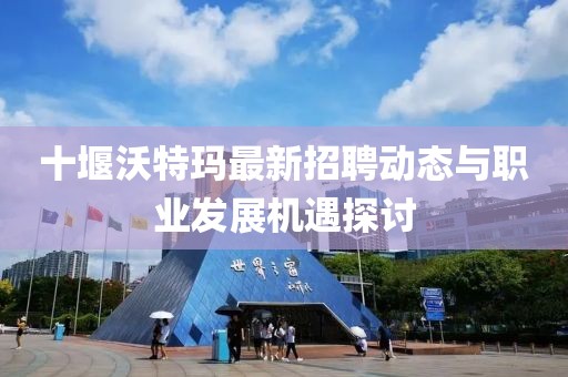 十堰沃特瑪最新招聘動(dòng)態(tài)與職業(yè)發(fā)展機(jī)遇探討