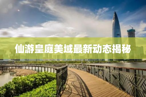 仙游皇庭美域最新動態(tài)揭秘