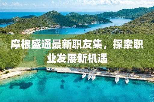 摩根盛通最新職友集，探索職業(yè)發(fā)展新機(jī)遇