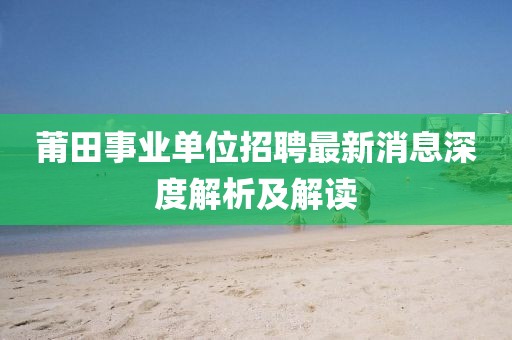 莆田事業(yè)單位招聘最新消息深度解析及解讀