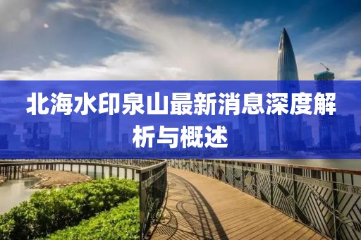 北海水印泉山最新消息深度解析與概述