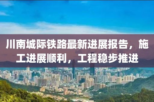 川南城際鐵路最新進(jìn)展報(bào)告，施工進(jìn)展順利，工程穩(wěn)步推進(jìn)