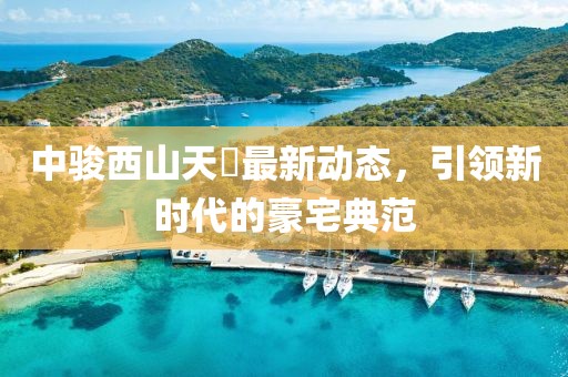 中駿西山天瓃最新動態(tài)，引領(lǐng)新時代的豪宅典范