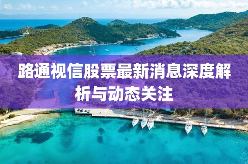路通視信股票最新消息深度解析與動(dòng)態(tài)關(guān)注