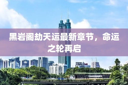 黑巖閣劫天運(yùn)最新章節(jié)，命運(yùn)之輪再啟