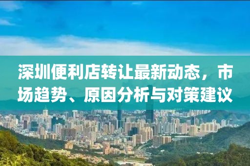 深圳便利店轉(zhuǎn)讓最新動(dòng)態(tài)，市場(chǎng)趨勢(shì)、原因分析與對(duì)策建議