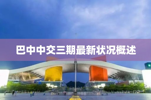 巴中中交三期最新?tīng)顩r概述