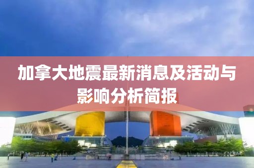 加拿大地震最新消息及活動(dòng)與影響分析簡(jiǎn)報(bào)