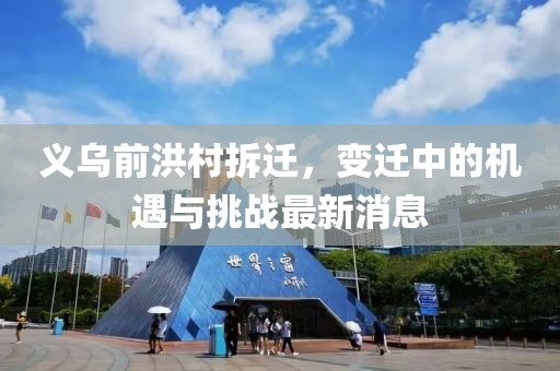 義烏前洪村拆遷，變遷中的機遇與挑戰(zhàn)最新消息
