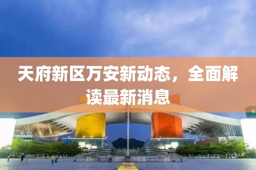 天府新區(qū)萬安新動(dòng)態(tài)，全面解讀最新消息