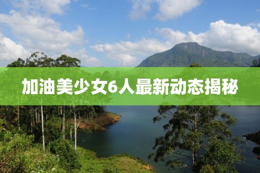 加油美少女6人最新動(dòng)態(tài)揭秘