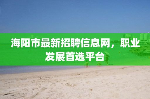 海陽(yáng)市最新招聘信息網(wǎng)，職業(yè)發(fā)展首選平臺(tái)