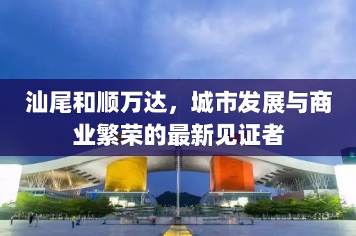 汕尾和順萬(wàn)達(dá)，城市發(fā)展與商業(yè)繁榮的最新見(jiàn)證者