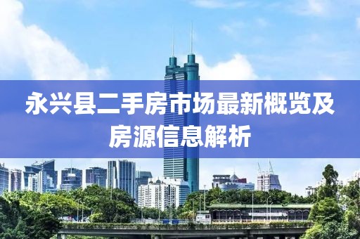 永興縣二手房市場(chǎng)最新概覽及房源信息解析