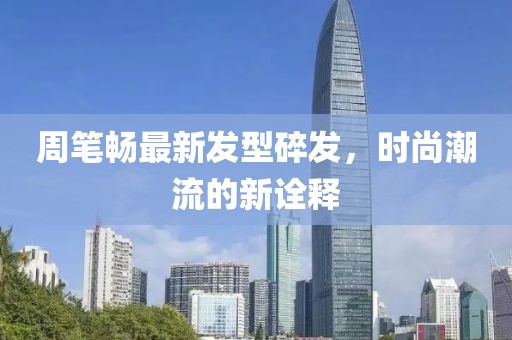 周筆暢最新發(fā)型碎發(fā)，時(shí)尚潮流的新詮釋