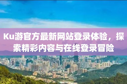Ku游官方最新網(wǎng)站登錄體驗，探索精彩內容與在線登錄冒險