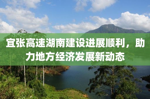 宜張高速湖南建設(shè)進(jìn)展順利，助力地方經(jīng)濟(jì)發(fā)展新動(dòng)態(tài)