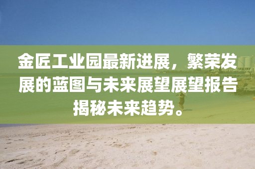 金匠工業(yè)園最新進(jìn)展，繁榮發(fā)展的藍(lán)圖與未來展望展望報(bào)告揭秘未來趨勢(shì)。