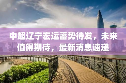 中超遼寧宏運(yùn)蓄勢(shì)待發(fā)，未來值得期待，最新消息速遞