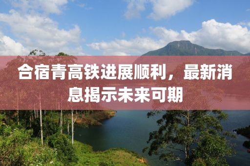 合宿青高鐵進(jìn)展順利，最新消息揭示未來可期