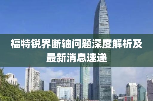 福特銳界斷軸問題深度解析及最新消息速遞