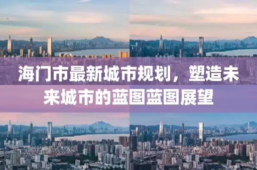 海門市最新城市規(guī)劃，塑造未來城市的藍(lán)圖藍(lán)圖展望