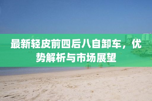 最新輕皮前四后八自卸車，優(yōu)勢解析與市場展望