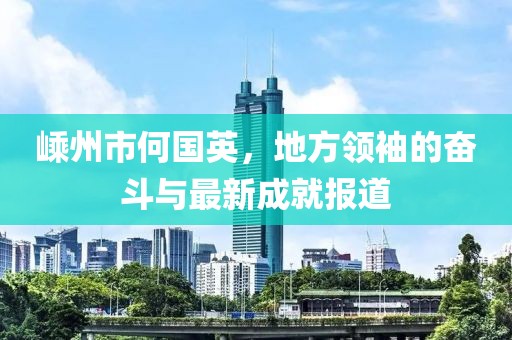 嵊州市何國英，地方領袖的奮斗與最新成就報道