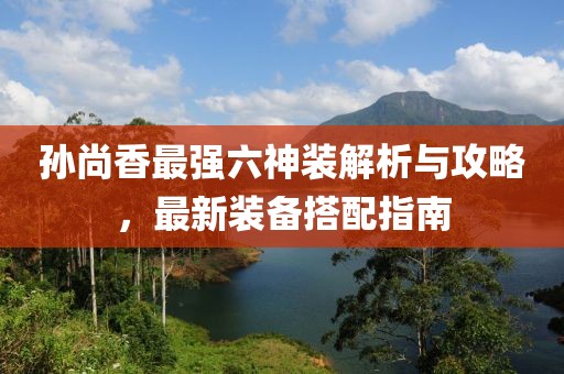 孫尚香最強(qiáng)六神裝解析與攻略，最新裝備搭配指南