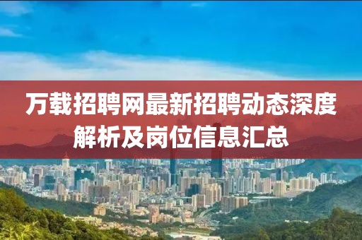 萬載招聘網(wǎng)最新招聘動(dòng)態(tài)深度解析及崗位信息匯總