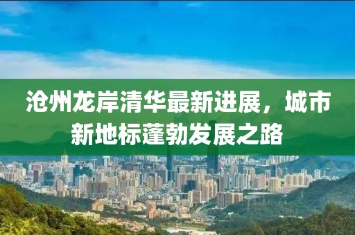 滄州龍岸清華最新進(jìn)展，城市新地標(biāo)蓬勃發(fā)展之路