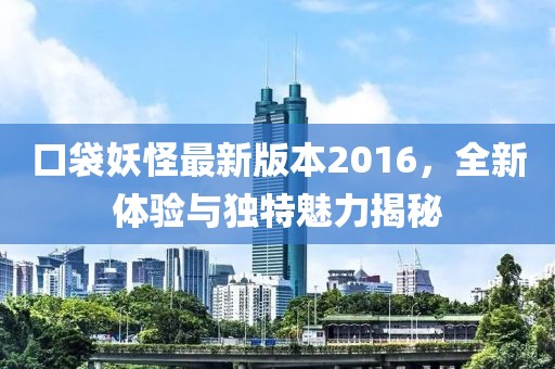 口袋妖怪最新版本2016，全新體驗(yàn)與獨(dú)特魅力揭秘