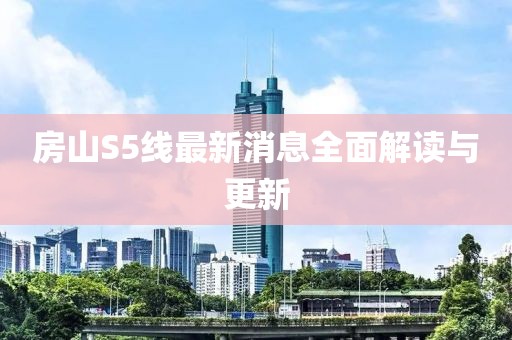 房山S5線最新消息全面解讀與更新