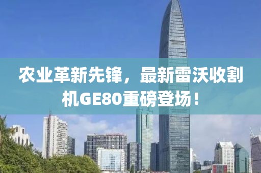 農(nóng)業(yè)革新先鋒，最新雷沃收割機(jī)GE80重磅登場(chǎng)！
