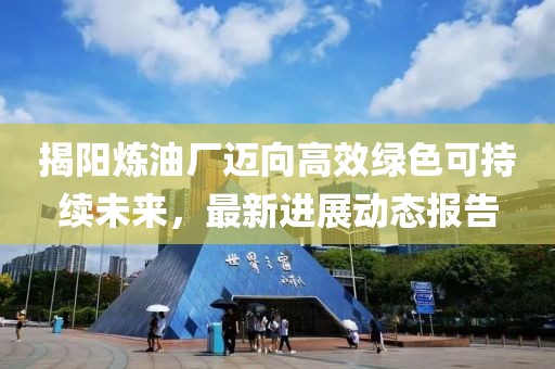 揭陽煉油廠邁向高效綠色可持續(xù)未來，最新進(jìn)展動(dòng)態(tài)報(bào)告
