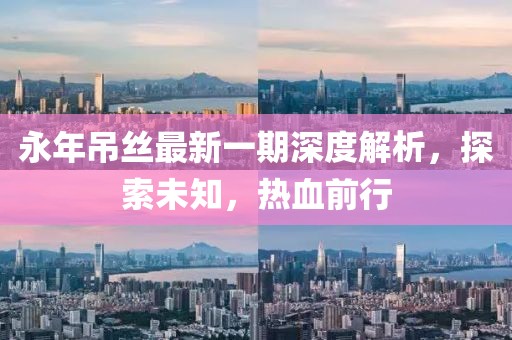 永年吊絲最新一期深度解析，探索未知，熱血前行