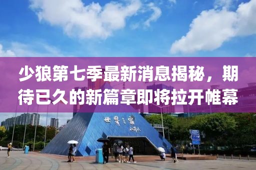 少狼第七季最新消息揭秘，期待已久的新篇章即將拉開帷幕