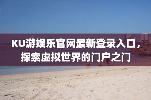 KU游娛樂官網(wǎng)最新登錄入口，探索虛擬世界的門戶之門