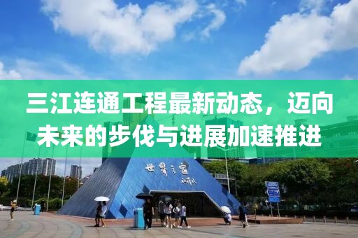 三江連通工程最新動(dòng)態(tài)，邁向未來的步伐與進(jìn)展加速推進(jìn)