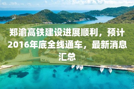 鄭渝高鐵建設(shè)進(jìn)展順利，預(yù)計(jì)2016年底全線通車，最新消息匯總