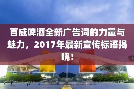 百威啤酒全新廣告詞的力量與魅力，2017年最新宣傳標(biāo)語(yǔ)揭曉！