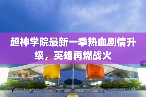 超神學(xué)院最新一季熱血?jiǎng)∏樯?jí)，英雄再燃戰(zhàn)火