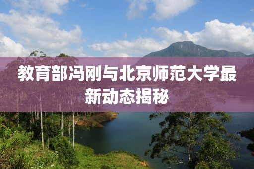 教育部馮剛與北京師范大學(xué)最新動(dòng)態(tài)揭秘
